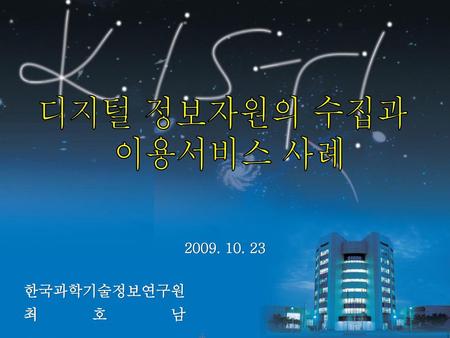 디지털 정보자원의 수집과 이용서비스 사례 2009. 10. 23 한국과학기술정보연구원 최 호 남.