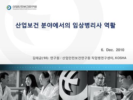 산업보건 분야에서의 임상병리사 역활 6. Dec. 2010 김태균(‘85) 연구원 / 산업안전보건연구원 직업병연구센터, KOSHA.