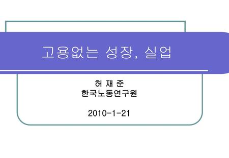고용없는 성장, 실업 허 재 준 한국노동연구원 2010-1-21.