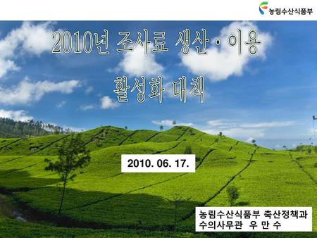 2010년 조사료 생산ㆍ이용 활성화 대책 2010. 06. 17. 농림수산식품부 축산정책과 수의사무관 우 만 수.