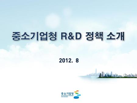 중소기업청 R&D 정책 소개 2012. 8.