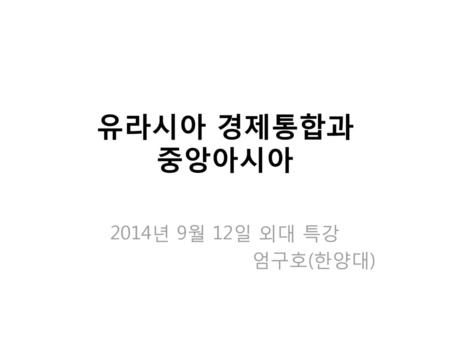 유라시아 경제통합과 중앙아시아 2014년 9월 12일 외대 특강 엄구호(한양대).