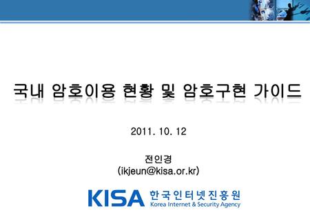 국내 암호이용 현황 및 암호구현 가이드 2011. 10. 12 전인경 (ikjeun@kisa.or.kr)