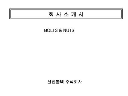 회 사 소 개 서 BOLTS & NUTS 신진볼텍 주식회사.