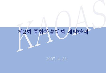KAOAS 제2회 통합학술대회 예약안내 2007. 4. 23.