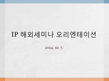 IP 해외세미나 오리엔테이션 2014. 10. 7..