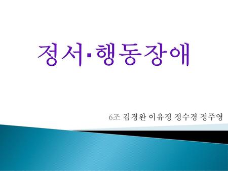 정서·행동장애 6조 김경완 이유정 정수경 정주영.