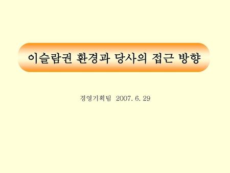 이슬람권 환경과 당사의 접근 방향 경영기획팀 2007. 6. 29.