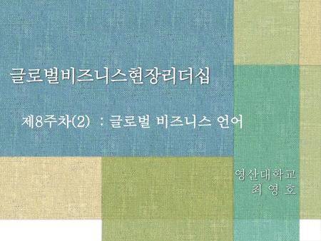 글로벌비즈니스현장리더십 제8주차(2) : 글로벌 비즈니스 언어 영산대학교 최 영 호.
