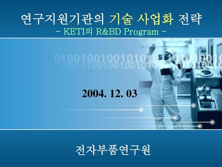 연구지원기관의 기술 사업화 전략 - KETI의 R&BD Program - 2004. 12. 03 전자부품연구원.