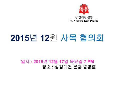 2015년 12월 사목 협의회 일시 : 2015년 12월 17일 목요일 7 PM 장소 : 성김대건 본당 중앙홀