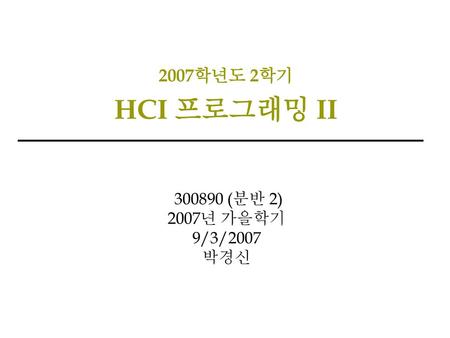 2007학년도 2학기 HCI 프로그래밍 II 300890 (분반 2) 2007년 가을학기 9/3/2007 박경신.