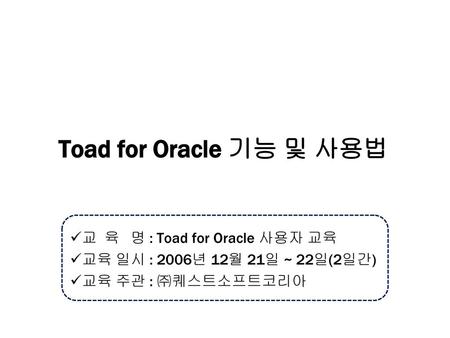 Toad for Oracle 기능 및 사용법 교 육 명 : Toad for Oracle 사용자 교육