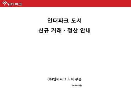 인터파크 도서 신규 거래 · 정산 안내 (주)인터파크 도서 부문 Ver.16-03월.