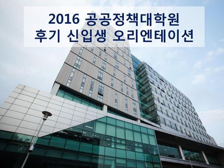 2016 공공정책대학원 후기 신입생 오리엔테이션.
