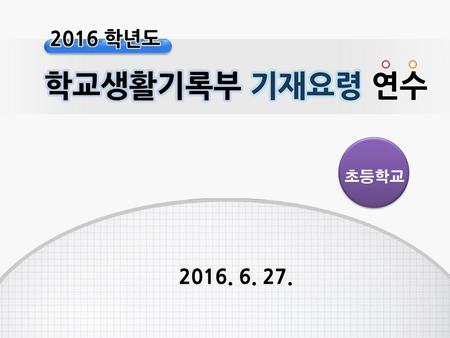 2016 학년도 학교생활기록부 기재요령 연수 초등학교 2016. 6. 27..