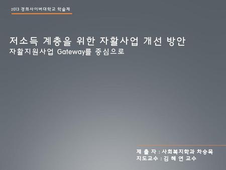 저소득 계층을 위한 자활사업 개선 방안 자활지원사업 Gateway를 중심으로 제 출 자 : 사회복지학과 차승목