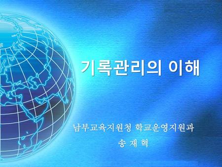 기록관리의 이해 남부교육지원청 학교운영지원과 송 재 혁.