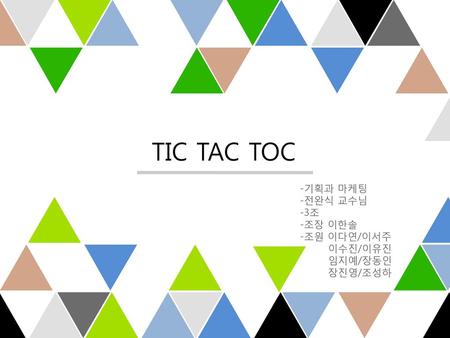TIC TAC TOC -기획과 마케팅 -전완식 교수님 -3조 -조장 이한솔 -조원 이다연/이서주 이수진/이유진 임지예/장동인
