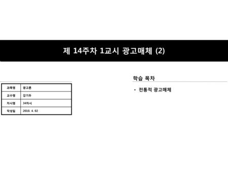 제 14주차 1교시 광고매체 (2) 학습 목차 ㆍ 전통적 광고매체 과목명 광고론 교수명 강기두 차시명 34차시 작성일