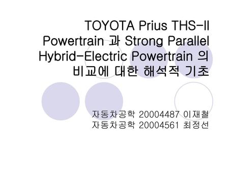 TOYOTA Prius THS-ll Powertrain 과 Strong Parallel Hybrid-Electric Powertrain 의 비교에 대한 해석적 기초 자동차공학 20004487 이재철 자동차공학 20004561 최정선.