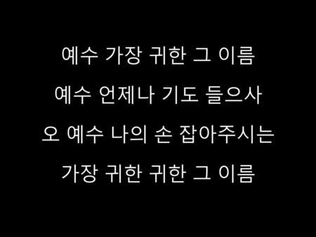 예수 가장 귀한 그 이름 예수 언제나 기도 들으사 오 예수 나의 손 잡아주시는 가장 귀한 귀한 그 이름.