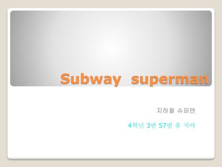 Subway superman 지하철 슈퍼맨 4학년 3반 57번 유 지아.