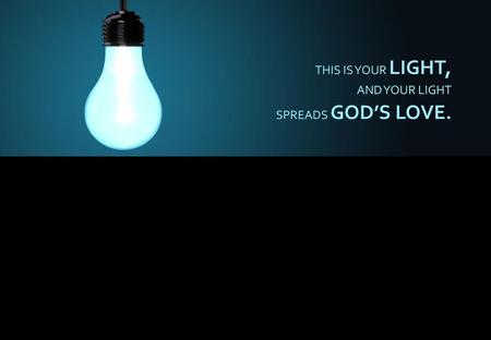 THIS IS YOUR LIGHT, AND YOUR LIGHT SPREADS GOD’S LOVE.