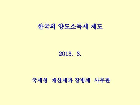 한국의 양도소득세 제도 2013. 3. 국세청 재산세과 장병채 사무관.