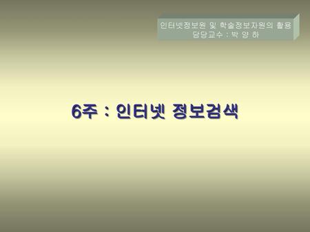 인터넷정보원 및 학술정보자원의 활용 담당교수 : 박 양 하 6주 : 인터넷 정보검색.