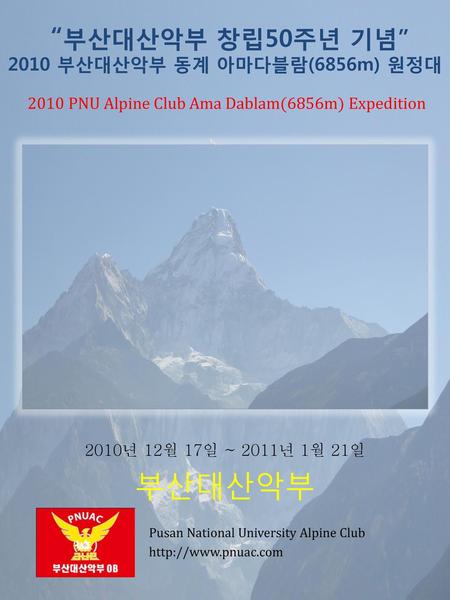 “부산대산악부 창립50주년 기념” 2010 부산대산악부 동계 아마다블람(6856m) 원정대 2010 PNU Alpine Club Ama Dablam(6856m) Expedition 2010년 12월 17일 ~ 2011년 1월 21일 부산대산악부 Pusan National.