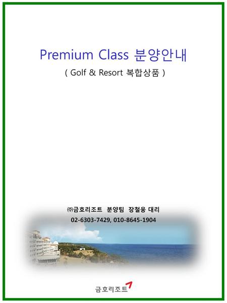 Premium Class 분양안내 ( Golf & Resort 복합상품 ) ㈜금호리조트 분양팀 장철웅 대리