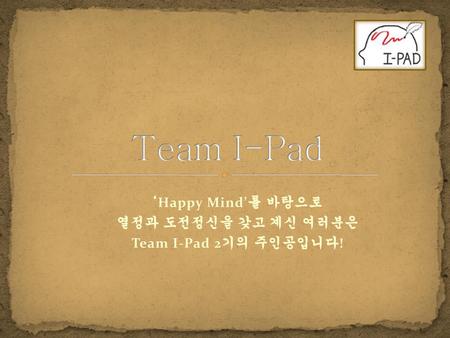 ‘Happy Mind’를 바탕으로 열정과 도전정신을 갖고 계신 여러분은 Team I-Pad 2기의 주인공입니다!