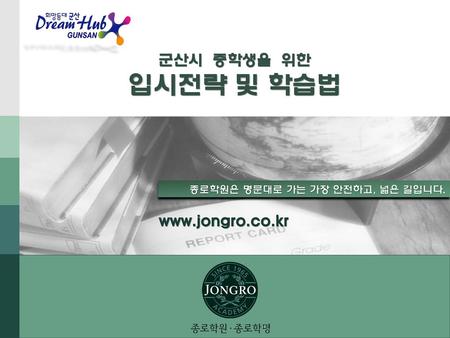 군산시 중학생을 위한 입시전략 및 학습법 www.jongro.co.kr 군산시 중학생을 위한 입시전략 및 학습법 종로학원은 명문대로 가는 가장 안전하고, 넓은 길입니다. www.jongro.co.kr.