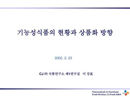 기능성식품의 현황과 상품화 방향 2005. 2. 23 CJ ㈜ 식품연구소 제1연구실 이 강표.