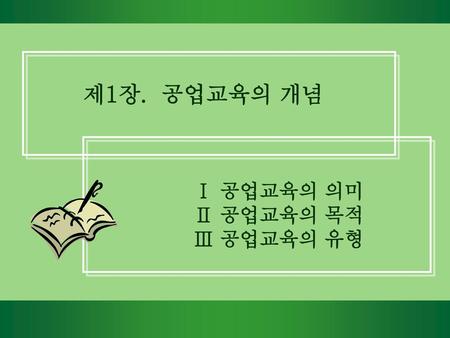 제1장. 공업교육의 개념 Ⅰ 공업교육의 의미 Ⅱ 공업교육의 목적 Ⅲ 공업교육의 유형.