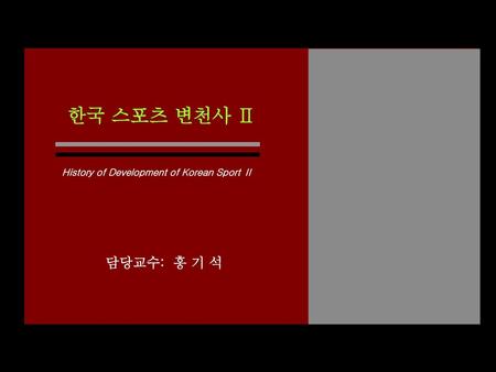 한국 스포츠 변천사 Ⅱ History of Development of Korean Sport Ⅱ 담당교수: 홍 기 석.