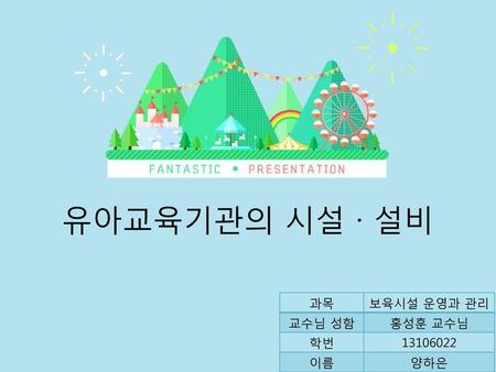 유아교육기관의 시설 · 설비 과목 보육시설 운영과 관리 교수님 성함 홍성훈 교수님 학번 13106022 이름 양하은.