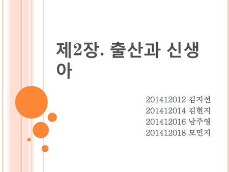 제2장. 출산과 신생아 201412012 김지선 201412014 김현지 201412016 남주영 201412018 모민지.