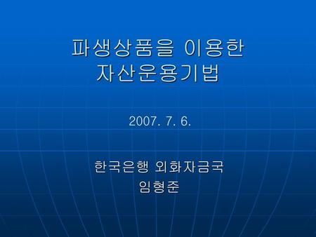 파생상품을 이용한 자산운용기법 2007. 7. 6. 한국은행 외화자금국 임형준.
