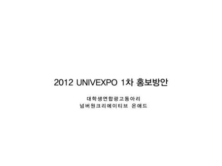 2012 UNIVEXPO 1차 홍보방안 대학생연합광고동아리 넘버원크리에이티브 온애드.