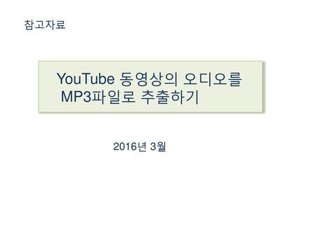 참고자료 YouTube 동영상의 오디오를 MP3파일로 추출하기 2016년 3월.