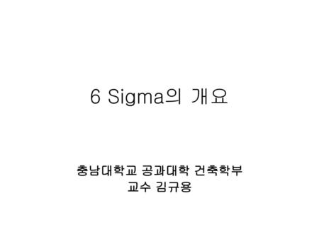 6 Sigma의 개요 충남대학교 공과대학 건축학부 교수 김규용.