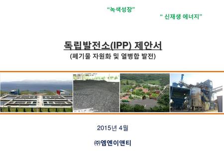 “녹색성장” “ 신재생 에너지” 독립발전소(IPP) 제안서 (폐기물 자원화 및 열병합 발전) 2015년 4월 ㈜엠엔이앤티.
