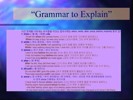 “Grammar to Explain” 시간 관계를 나타내는 부사절을 이끄는 접속사에는 when, while, after, since, before, instantly 등이 있다. 1. when (∼할 때, ∼하면) =As I'll tell her when she comes.