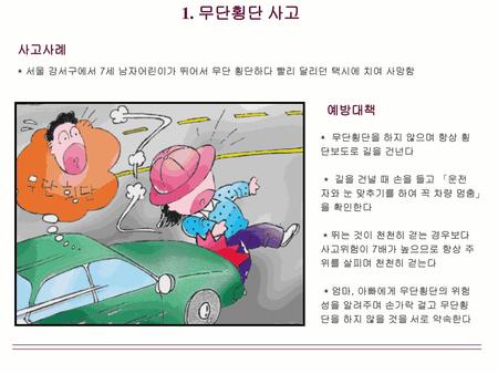 1. 무단횡단 사고 사고사례 * 서울 강서구에서 7세 남자어린이가 뛰어서 무단 횡단하다 빨리 달리던 택시에 치여 사망함