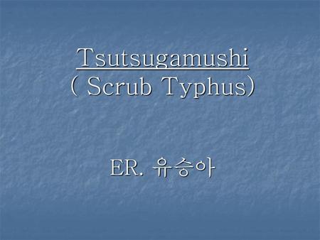Tsutsugamushi ( Scrub Typhus) ER. 유승아