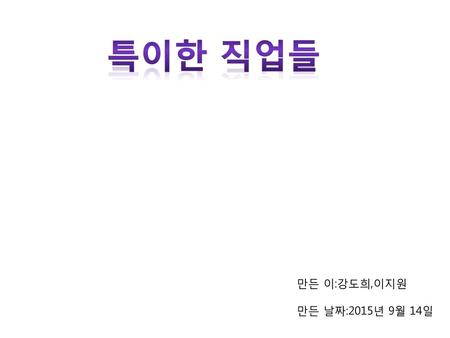 특이한 직업들 만든 이:강도희,이지원 만든 날짜:2015년 9월 14일.