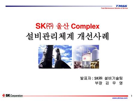 SK㈜ 울산 Complex 설비관리체계 개선사례 발표자 : SK㈜ 설비기술팀 부장 김 우 영.