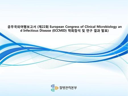 공무국외여행보고서 (제22회 European Congress of Clinical Microbiology and Infectious Disease (ECCMID) 학회참석 및 연구 결과 발표)